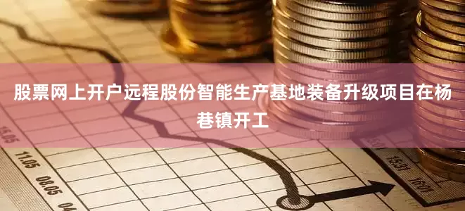 股票网上开户远程股份智能生产基地装备升级项目在杨巷镇开工