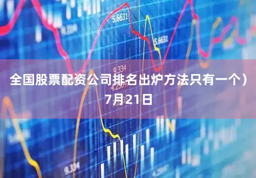 全国股票配资公司排名出炉方法只有一个）7月21日