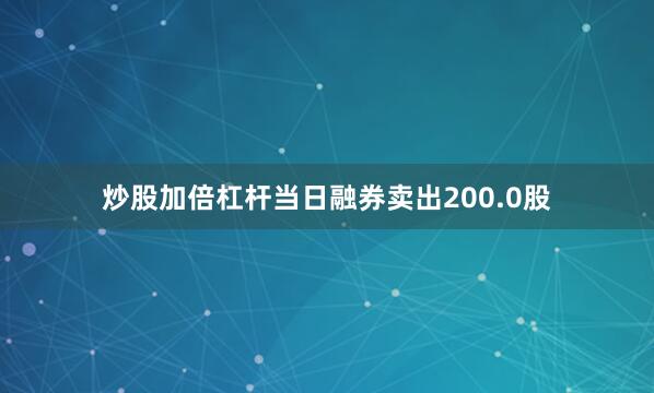 炒股加倍杠杆当日融券卖出200.0股