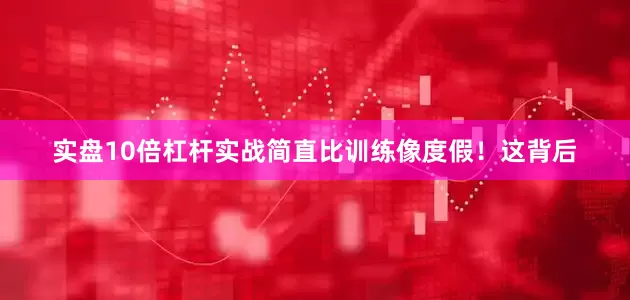实盘10倍杠杆实战简直比训练像度假！这背后