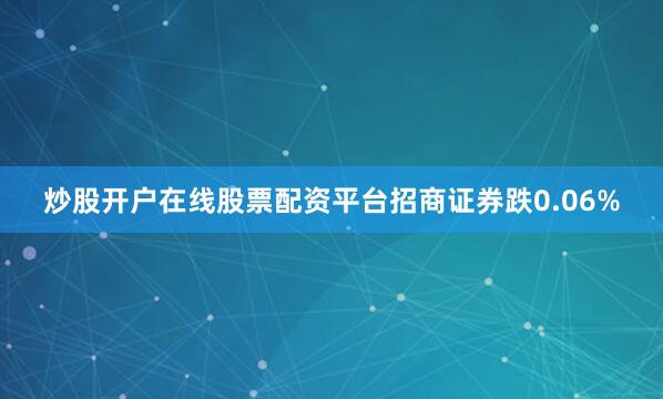 炒股开户在线股票配资平台招商证券跌0.06%
