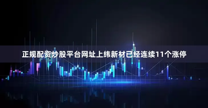 正规配资炒股平台网址上纬新材已经连续11个涨停