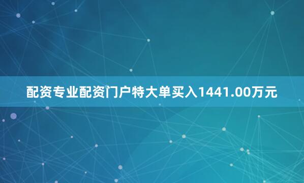 配资专业配资门户特大单买入1441.00万元