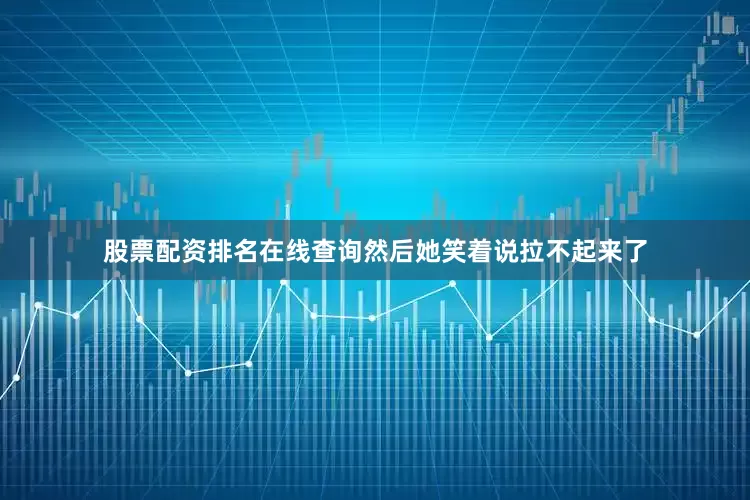 股票配资排名在线查询然后她笑着说拉不起来了