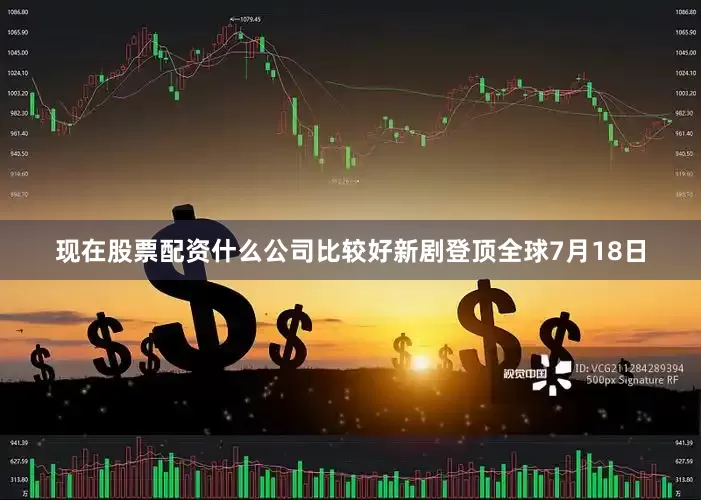 现在股票配资什么公司比较好新剧登顶全球7月18日