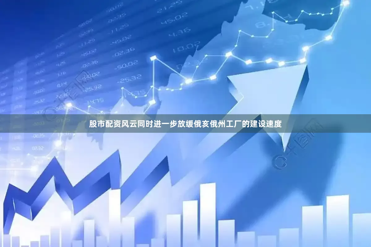 股市配资风云同时进一步放缓俄亥俄州工厂的建设速度