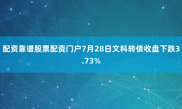 配资靠谱股票配资门户7月28日文科转债收盘下跌3.73%