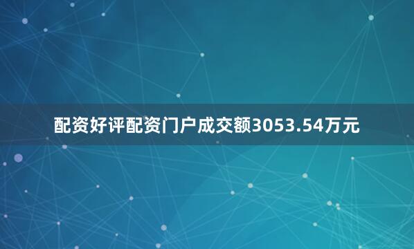 配资好评配资门户成交额3053.54万元