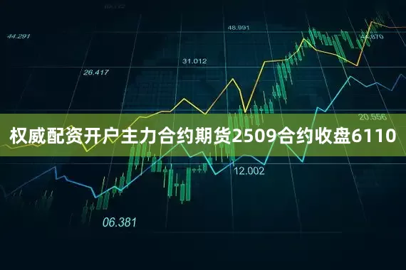 权威配资开户主力合约期货2509合约收盘6110