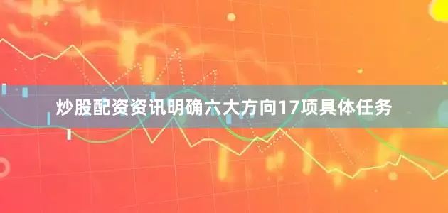 炒股配资资讯明确六大方向17项具体任务