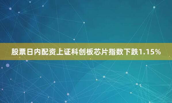 股票日内配资上证科创板芯片指数下跌1.15%
