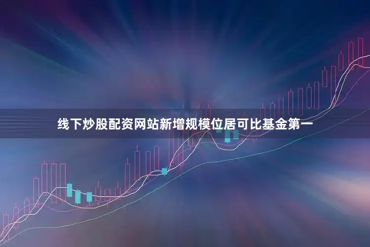 线下炒股配资网站新增规模位居可比基金第一