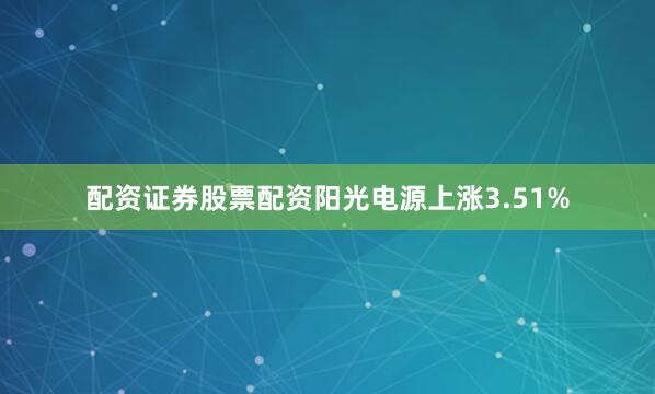 配资证券股票配资阳光电源上涨3.51%