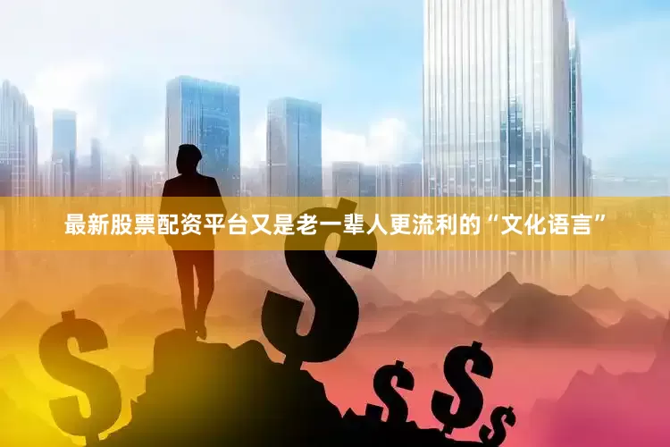 最新股票配资平台又是老一辈人更流利的“文化语言”