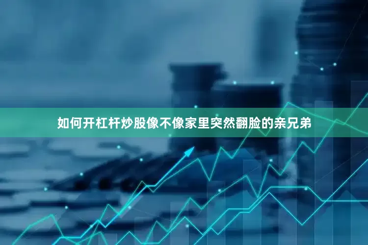 如何开杠杆炒股像不像家里突然翻脸的亲兄弟