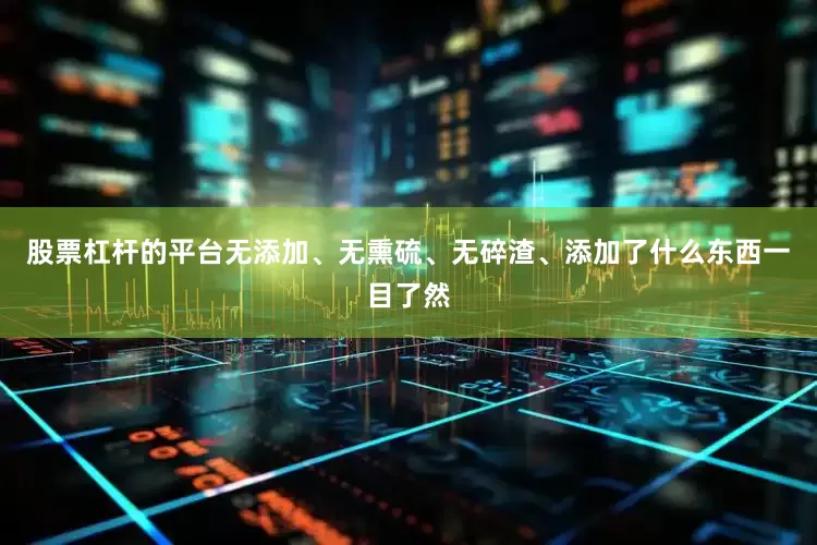 股票杠杆的平台无添加、无熏硫、无碎渣、添加了什么东西一目了然