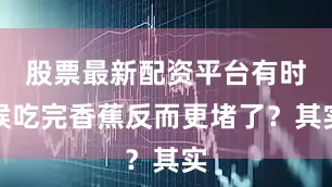 股票最新配资平台有时候吃完香蕉反而更堵了？其实