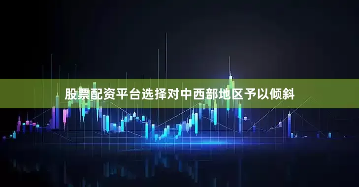 股票配资平台选择对中西部地区予以倾斜