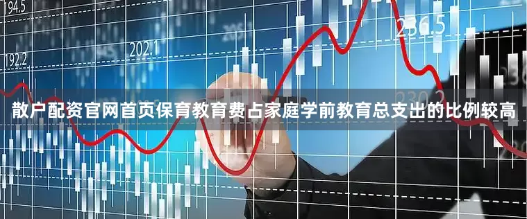 散户配资官网首页保育教育费占家庭学前教育总支出的比例较高