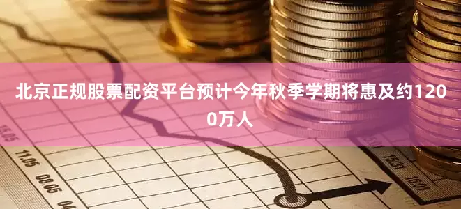 北京正规股票配资平台预计今年秋季学期将惠及约1200万人
