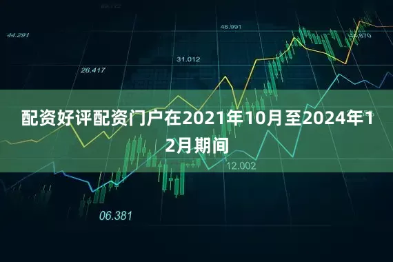 配资好评配资门户在2021年10月至2024年12月期间