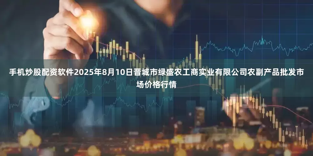 手机炒股配资软件2025年8月10日晋城市绿盛农工商实业有限公司农副产品批发市场价格行情