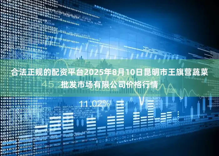 合法正规的配资平台2025年8月10日昆明市王旗营蔬菜批发市场有限公司价格行情