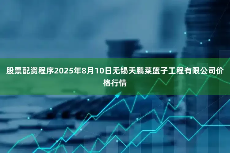 股票配资程序2025年8月10日无锡天鹏菜篮子工程有限公司价格行情