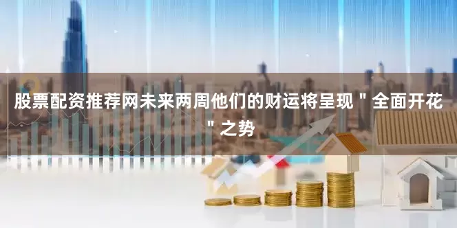 股票配资推荐网未来两周他们的财运将呈现＂全面开花＂之势