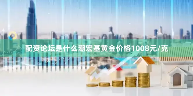 配资论坛是什么潮宏基黄金价格1008元/克
