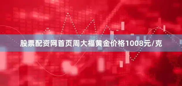 股票配资网首页周大福黄金价格1008元/克