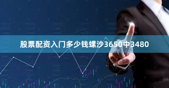 股票配资入门多少钱螺沙3650中3480