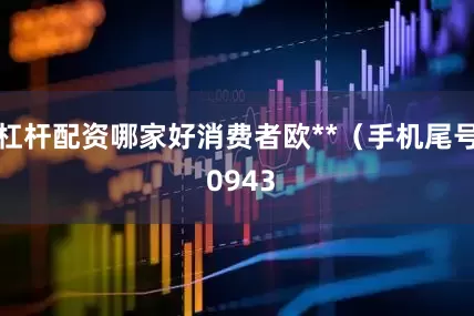 杠杆配资哪家好消费者欧**（手机尾号 0943