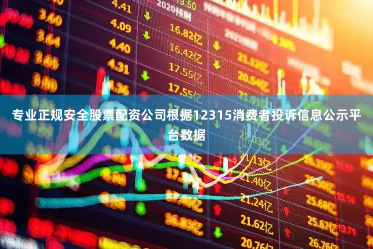 专业正规安全股票配资公司根据12315消费者投诉信息公示平台数据
