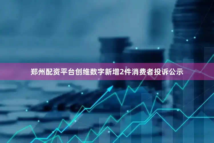 郑州配资平台创维数字新增2件消费者投诉公示