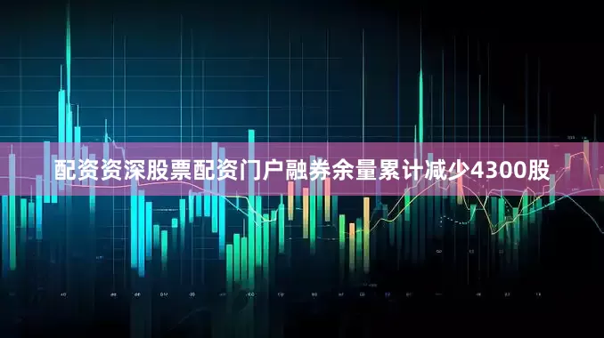 配资资深股票配资门户融券余量累计减少4300股