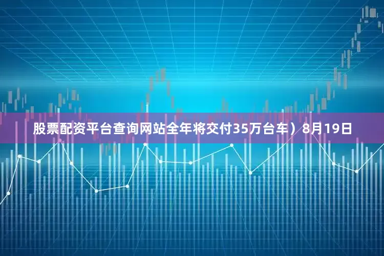 股票配资平台查询网站全年将交付35万台车）8月19日