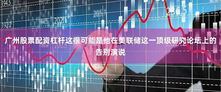 广州股票配资杠杆这很可能是他在美联储这一顶级研究论坛上的告别演说
