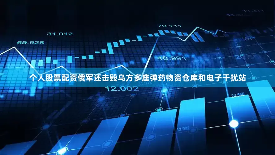个人股票配资俄军还击毁乌方多座弹药物资仓库和电子干扰站