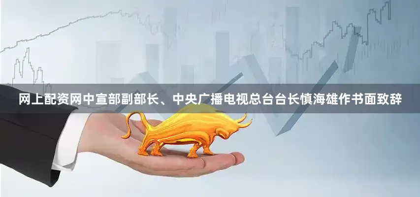 网上配资网中宣部副部长、中央广播电视总台台长慎海雄作书面致辞