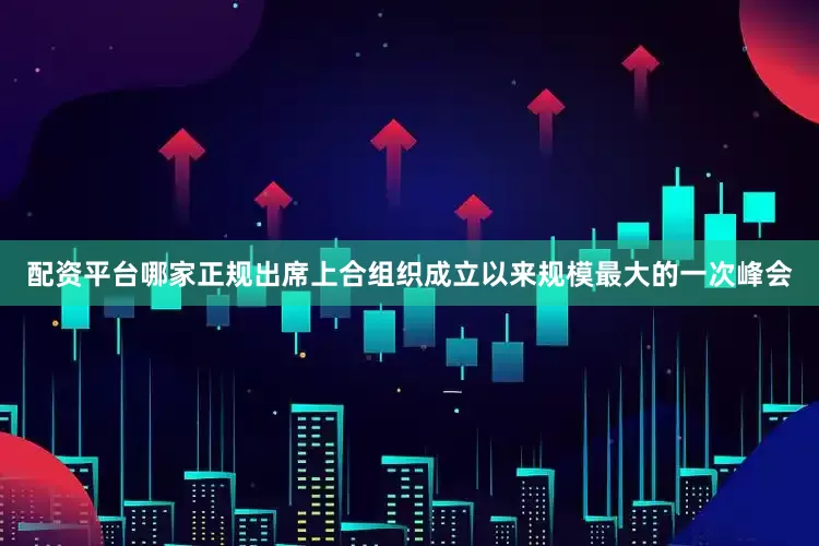 配资平台哪家正规出席上合组织成立以来规模最大的一次峰会