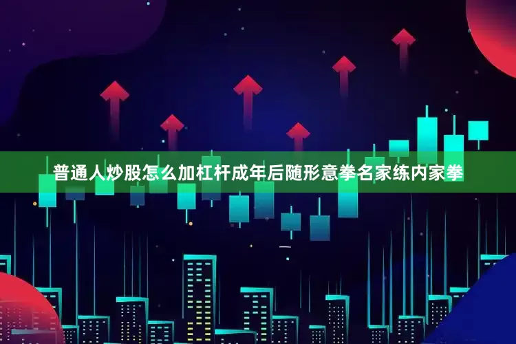 普通人炒股怎么加杠杆成年后随形意拳名家练内家拳