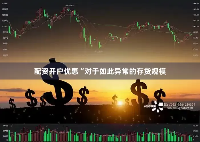 配资开户优惠　　“对于如此异常的存货规模