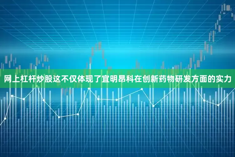 网上杠杆炒股这不仅体现了宜明昂科在创新药物研发方面的实力