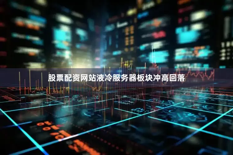 股票配资网站液冷服务器板块冲高回落