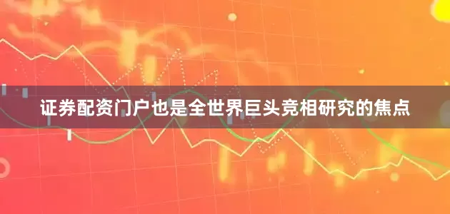 证券配资门户也是全世界巨头竞相研究的焦点