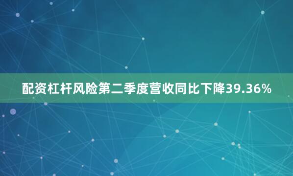 配资杠杆风险第二季度营收同比下降39.36%