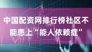 中国配资网排行榜社区不能患上“能人依赖症”
