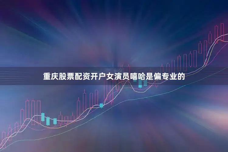 重庆股票配资开户女演员嘻哈是偏专业的