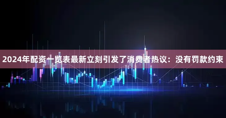 2024年配资一览表最新立刻引发了消费者热议：没有罚款约束